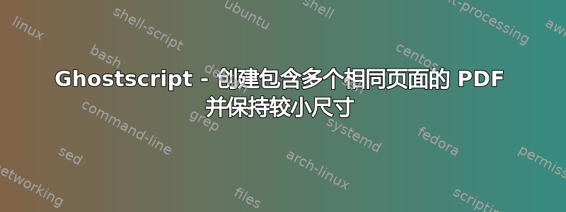 Ghostscript - 创建包含多个相同页面的 PDF 并保持较小尺寸