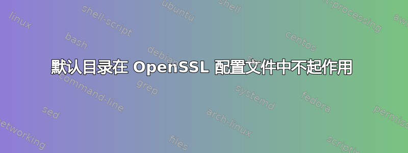 默认目录在 OpenSSL 配置文件中不起作用