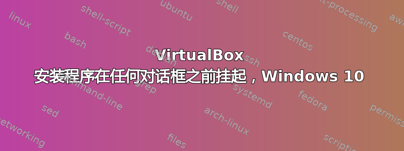 VirtualBox 安装程序在任何对话框之前挂起，Windows 10