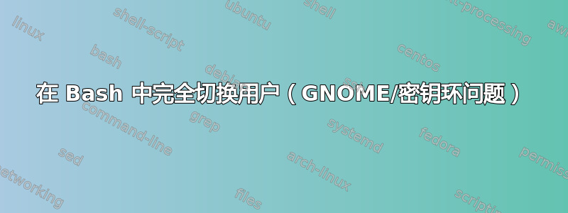 在 Bash 中完全切换用户（GNOME/密钥环问题）