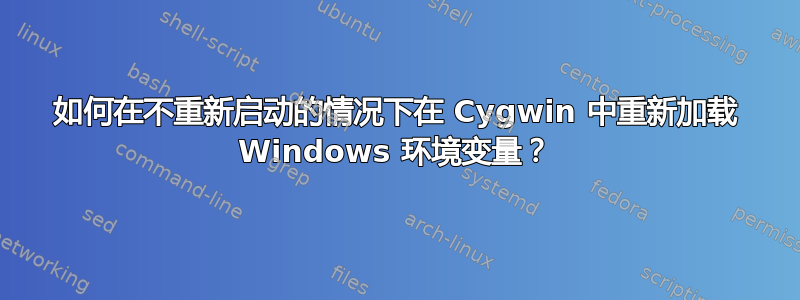 如何在不重新启动的情况下在 Cygwin 中重新加载 Windows 环境变量？