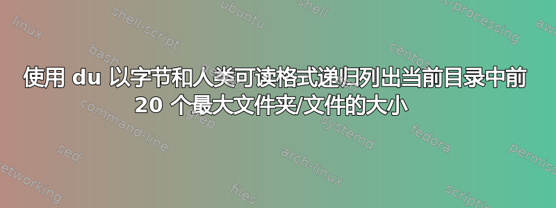 使用 du 以字节和人类可读格式递归列出当前目录中前 20 个最大文件夹/文件的大小 