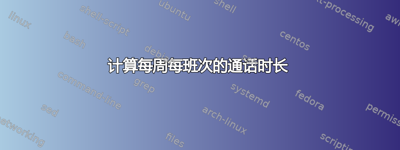 计算每周每班次的通话时长