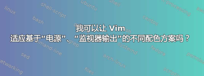 我可以让 Vim 适应基于“电源”、“监视器输出”的不同配色方案吗？