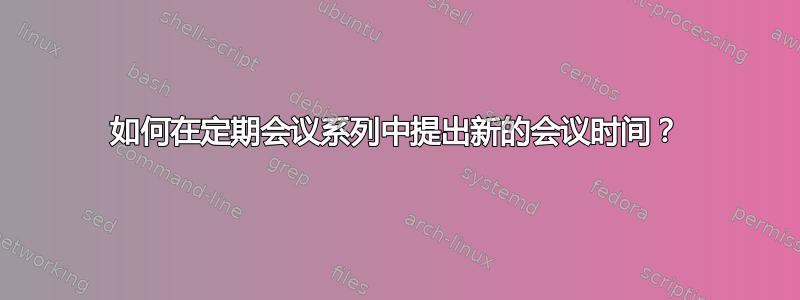 如何在定期会议系列中提出新的会议时间？