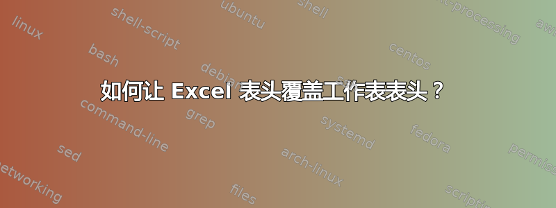 如何让 Excel 表头覆盖工作表表头？