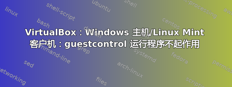 VirtualBox：Windows 主机/Linux Mint 客户机：guestcontrol 运行程序不起作用