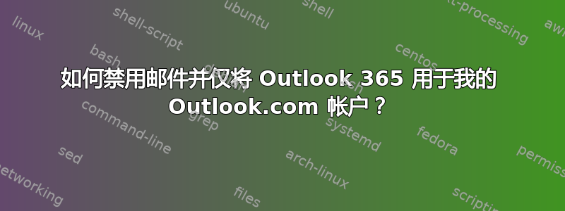 如何禁用邮件并仅将 Outlook 365 用于我的 Outlook.com 帐户？