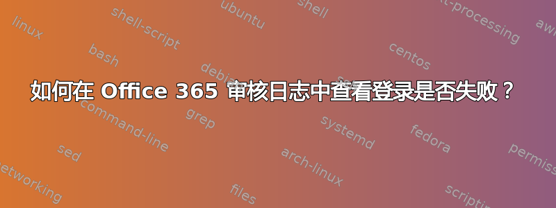 如何在 Office 365 审核日志中查看登录是否失败？