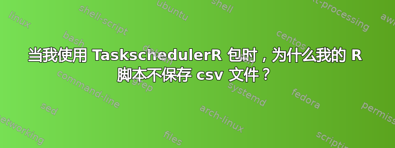 当我使用 TaskschedulerR 包时，为什么我的 R 脚本不保存 csv 文件？