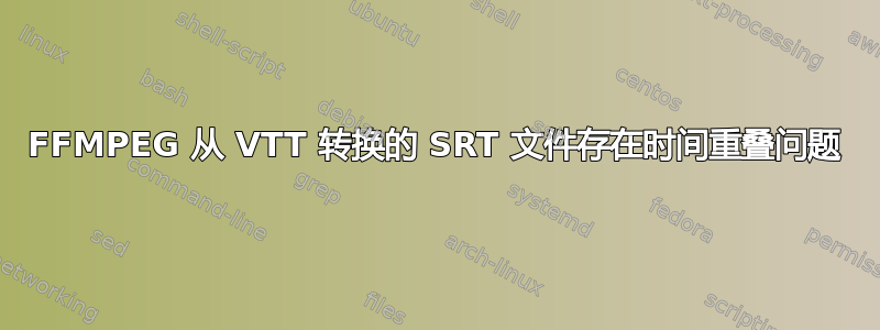 FFMPEG 从 VTT 转换的 SRT 文件存在时间重叠问题