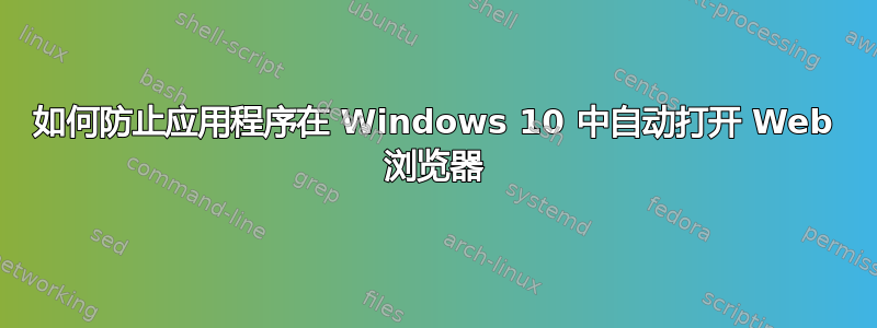 如何防止应用程序在 Windows 10 中自动打开 Web 浏览器