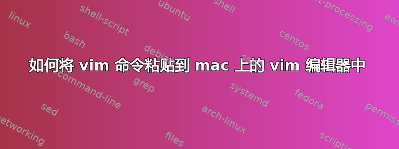 如何将 vim 命令粘贴到 mac 上的 vim 编辑器中