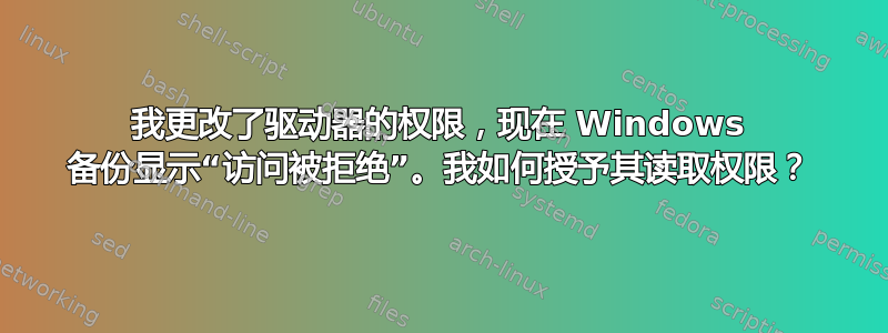 我更改了驱动器的权限，现在 Windows 备份显示“访问被拒绝”。我如何授予其读取权限？