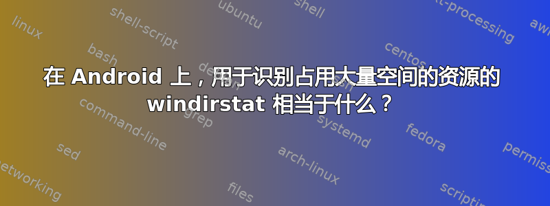 在 Android 上，用于识别占用大量空间的资源的 windirstat 相当于什么？