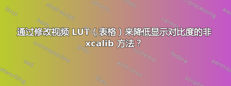 通过修改视频 LUT（表格）来降低显示对比度的非 xcalib 方法？