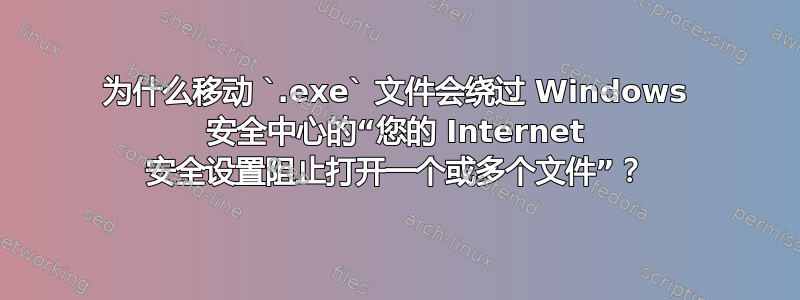 为什么移动 `.exe` 文件会绕过 Windows 安全中心的“您的 Internet 安全设置阻止打开一个或多个文件”？