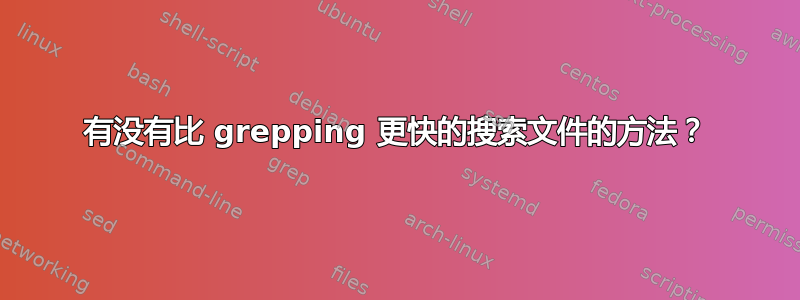 有没有比 grepping 更快的搜索文件的方法？