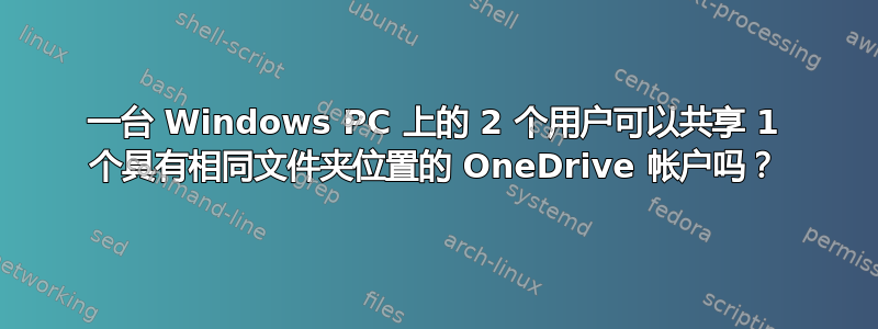 一台 Windows PC 上的 2 个用户可以共享 1 个具有相同文件夹位置的 OneDrive 帐户吗？