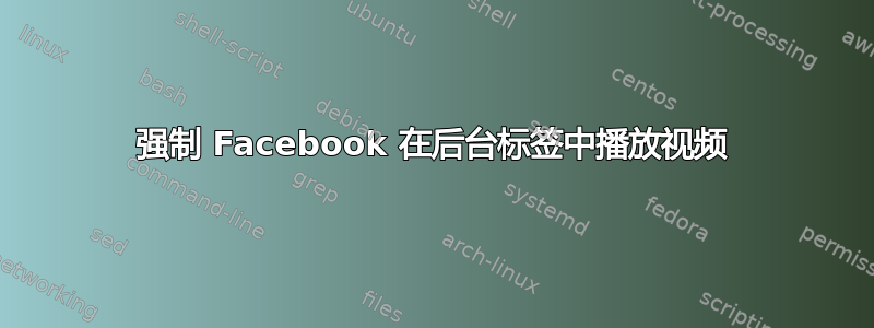 强制 Facebook 在后台标签中播放视频