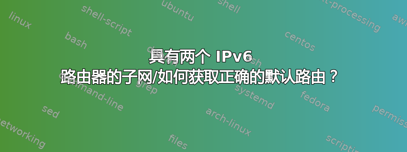 具有两个 IPv6 路由器的子网/如何获取正确的默认路由？