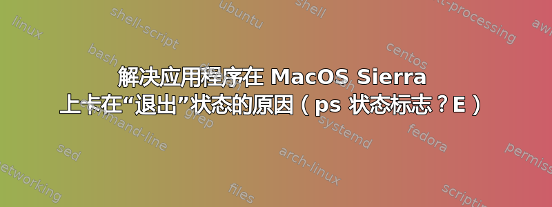 解决应用程序在 MacOS Sierra 上卡在“退出”状态的原因（ps 状态标志？E）