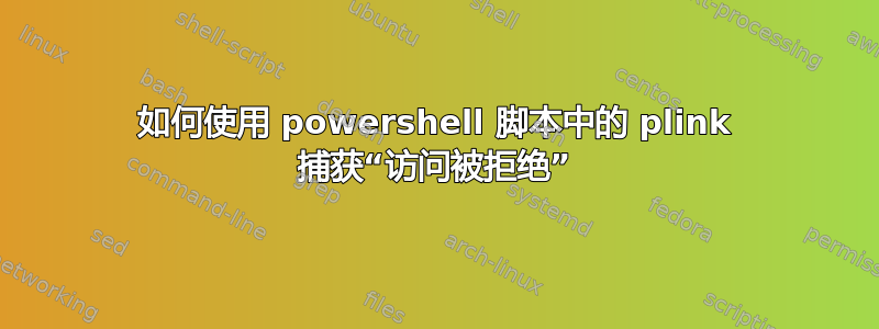 如何使用 powershell 脚本中的 plink 捕获“访问被拒绝”