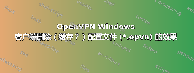 OpenVPN Windows 客户端删除（缓存？）配置文件 (*.opvn) 的效果