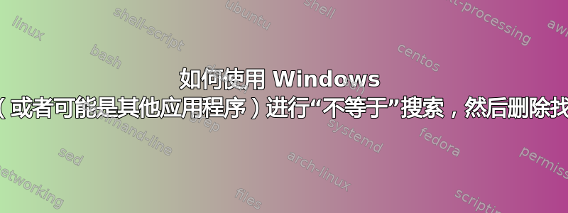 如何使用 Windows 资源管理器（或者可能是其他应用程序）进行“不等于”搜索，然后删除找到的文件？