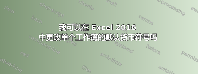 我可以在 Excel 2016 中更改单个工作簿的默认货币符号吗