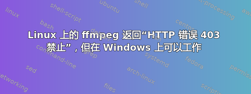 Linux 上的 ffmpeg 返回“HTTP 错误 403 禁止”，但在 Windows 上可以工作