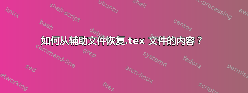 如何从辅助文件恢复.tex 文件的内容？