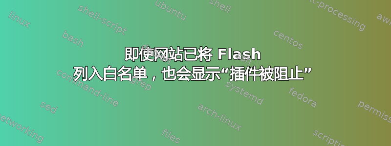 即使网站已将 Flash 列入白名单，也会显示“插件被阻止”