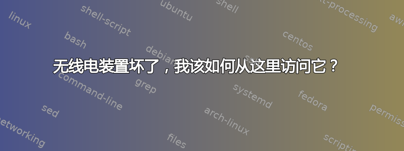 无线电装置坏了，我该如何从这里访问它？ 