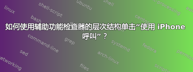 如何使用辅助功能检查器的层次结构单击“使用 iPhone 呼叫”？