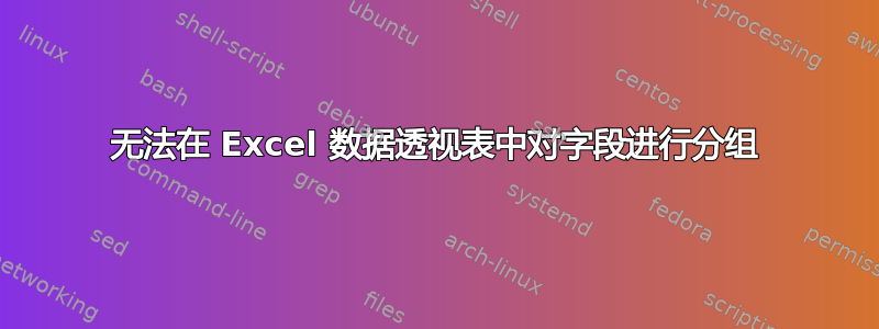 无法在 Excel 数据透视表中对字段进行分组