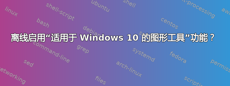 离线启用“适用于 Windows 10 的图形工具”功能？