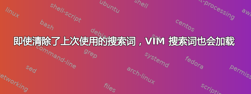 即使清除了上次使用的搜索词，VIM 搜索词也会加载