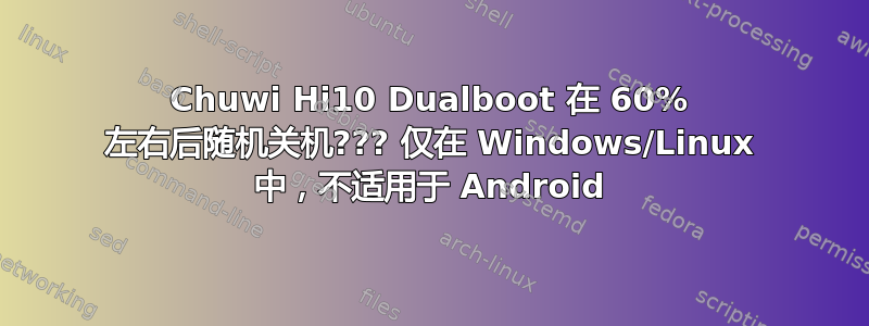 Chuwi Hi10 Dualboot 在 60% 左右后随机关机??? 仅在 Windows/Linux 中，不适用于 Android