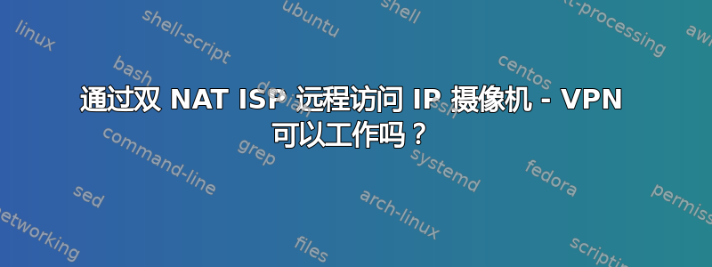 通过双 NAT ISP 远程访问 IP 摄像机 - VPN 可以工作吗？