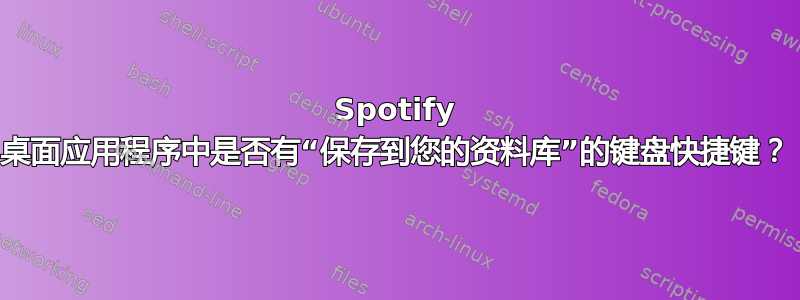 Spotify 桌面应用程序中是否有“保存到您的资料库”的键盘快捷键？