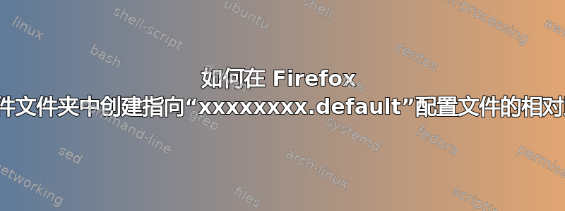 如何在 Firefox 配置文件文件夹中创建指向“xxxxxxxx.default”配置文件的相对路径？