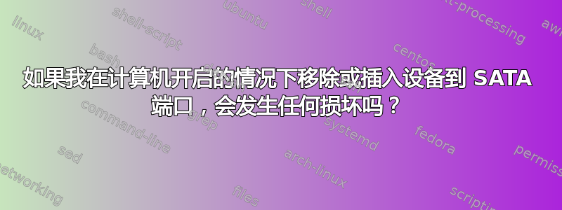 如果我在计算机开启的情况下移除或插入设备到 SATA 端口，会发生任何损坏吗？