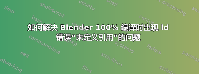 如何解决 Blender 100% 编译时出现 ld 错误“未定义引用”的问题