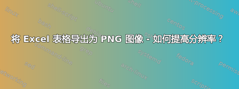 将 Excel 表格导出为 PNG 图像 - 如何提高分辨率？