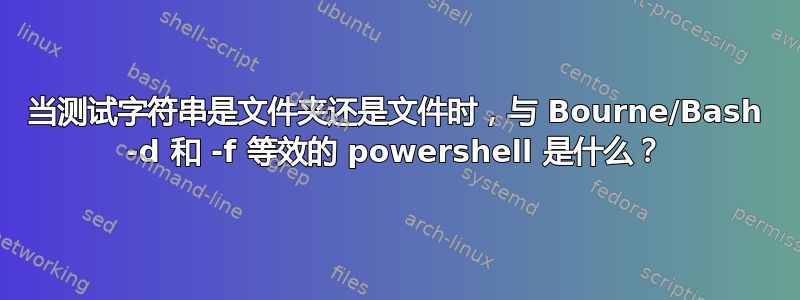 当测试字符串是文件夹还是文件时，与 Bourne/Bash -d 和 -f 等效的 powershell 是什么？