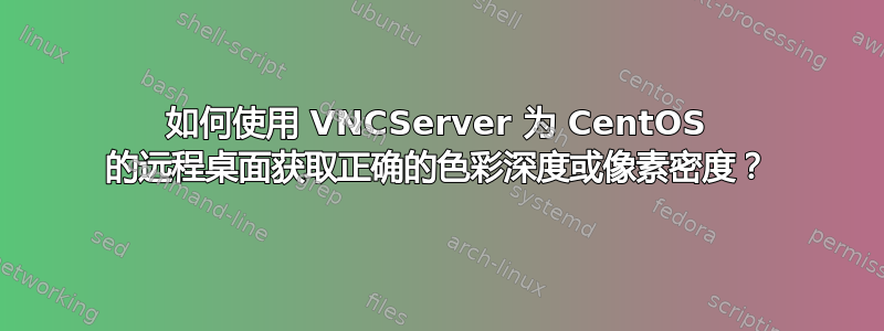 如何使用 VNCServer 为 CentOS 的远程桌面获取正确的色彩深度或像素密度？