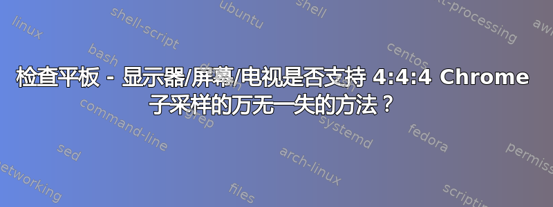 检查平板 - 显示器/屏幕/电视是否支持 4:4:4 Chrome 子采样的万无一失的方法？