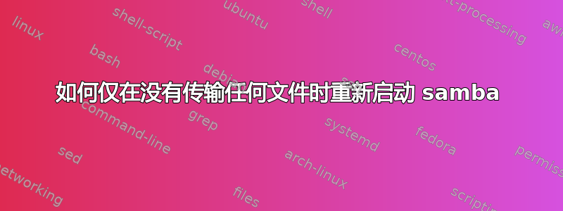 如何仅在没有传输任何文件时重新启动 samba