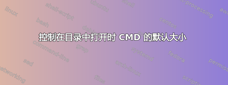 控制在目录中打开时 CMD 的默认大小